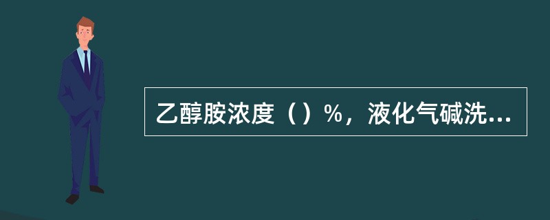 乙醇胺浓度（）%，液化气碱洗碱液浓度≦6%。