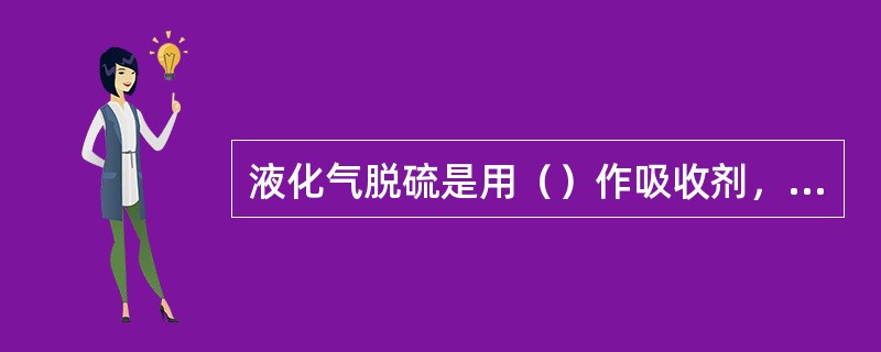液化气脱硫是用（）作吸收剂，在塔内通过塔盘与液化气逆向接触对硫化氢进行吸收，从而