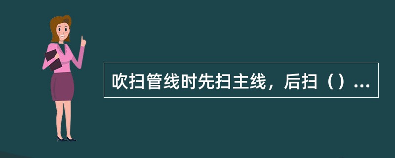 吹扫管线时先扫主线，后扫（），不留死角，机泵走副线。