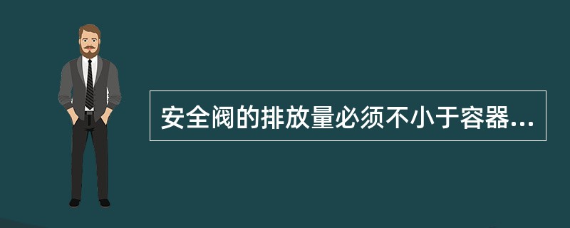 安全阀的排放量必须不小于容器的安全泄漏量。