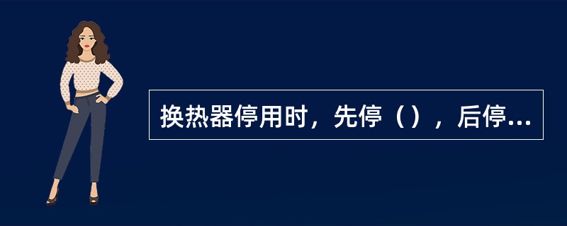 换热器停用时，先停（），后停冷流。