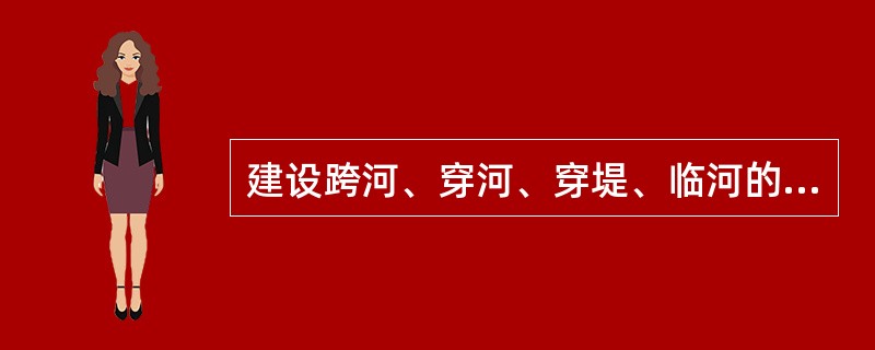 建设跨河、穿河、穿堤、临河的桥梁、码头、道路、取水、排水等工程设施，应当符合（）