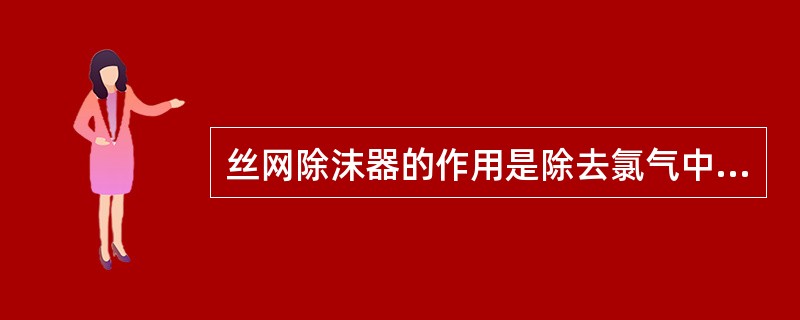 丝网除沫器的作用是除去氯气中残余的酸雾和盐雾。