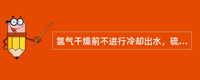 氯气干燥前不进行冷却出水，硫酸消耗量增大，且放出热量使干燥操作无法正常进行。