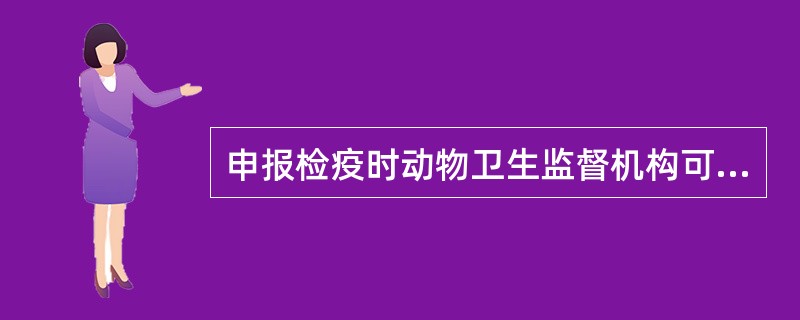 申报检疫时动物卫生监督机构可能不受理的原因有什么？