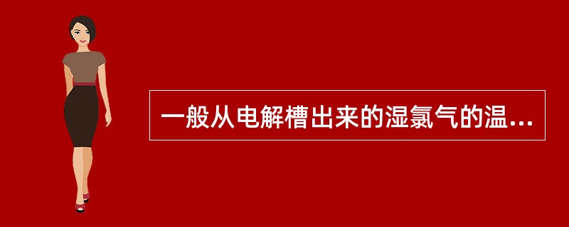 一般从电解槽出来的湿氯气的温度在75~85℃。