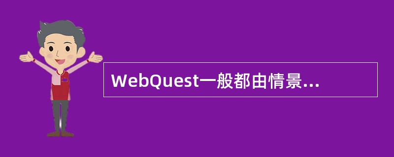 WebQuest一般都由情景、__、__、__、评价和结论共6个模板组成，其中每