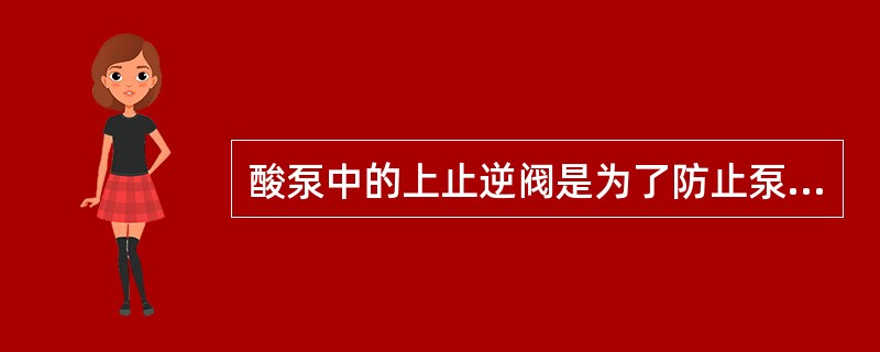 酸泵中的上止逆阀是为了防止泵停车后液体倒流损坏泵。