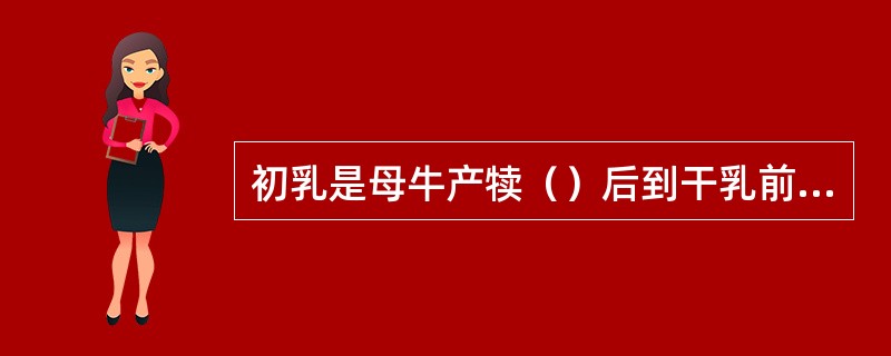 初乳是母牛产犊（）后到干乳前1周内分泌的乳，颜色黄而浓稠，含有丰富的蛋白质、矿物