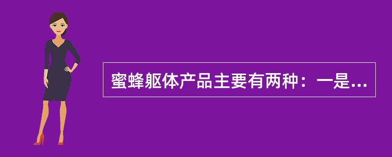 蜜蜂躯体产品主要有两种：一是蜜蜂（）；二是蜜蜂（）。