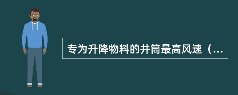 专为升降物料的井筒最高风速（）米/秒。