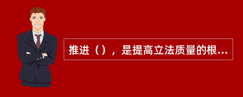 推进（），是提高立法质量的根本途径。