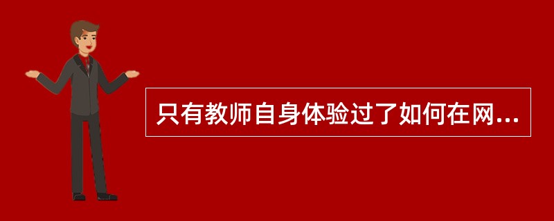 只有教师自身体验过了如何在网络环境中学习、交流才有可能设计出优质的网络教学环境下