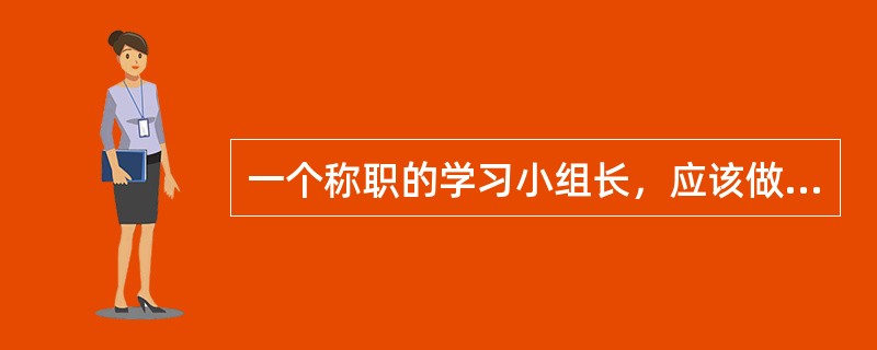 一个称职的学习小组长，应该做到以下几点（）