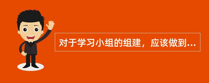 对于学习小组的组建，应该做到以下几点（）