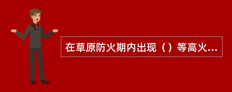 在草原防火期内出现（）等高火险天气时，县级以上地方人民政府应当划定草原防火管制区