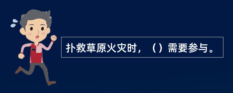 扑救草原火灾时，（）需要参与。