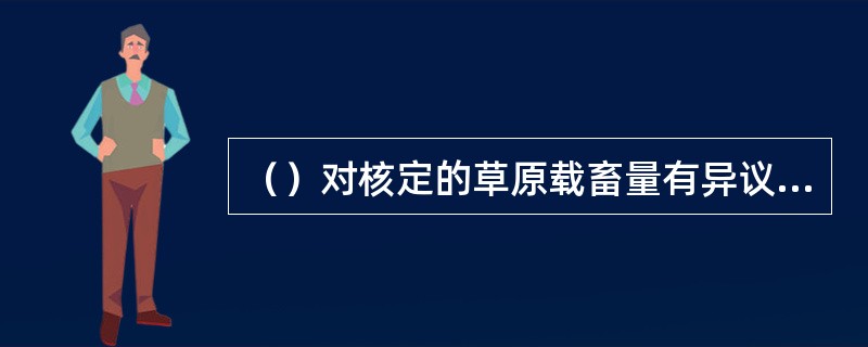 （）对核定的草原载畜量有异议的，可以自收到核定通知之日起30日内向县级以上地方人