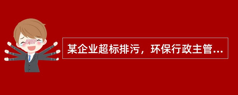 某企业超标排污，环保行政主管部门对其进行了罚款并责令停产。