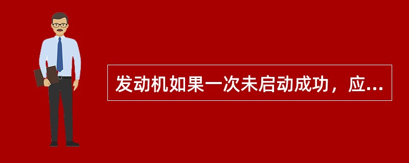 发动机如果一次未启动成功，应间隔多长时间后再进行第二次启动。（）