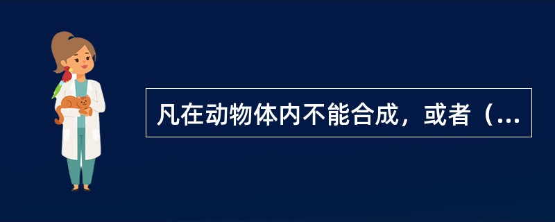 凡在动物体内不能合成，或者（），不能满足畜体需要，必须由饲料供给的氨基酸，叫做必