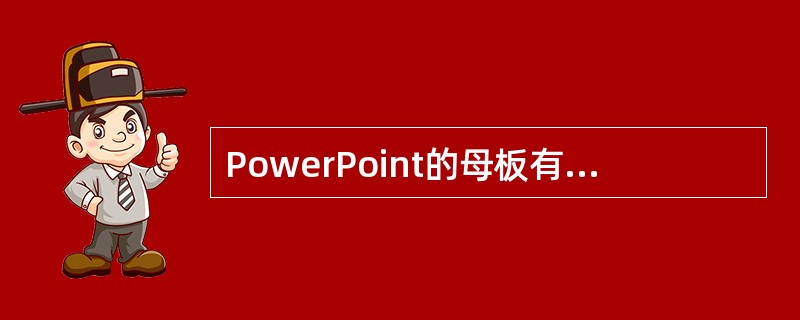 PowerPoint的母板有幻灯片母版、标题母版、讲义母版、备注母版
