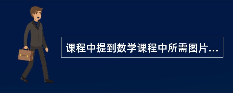 课程中提到数学课程中所需图片常见的获取来源有（）