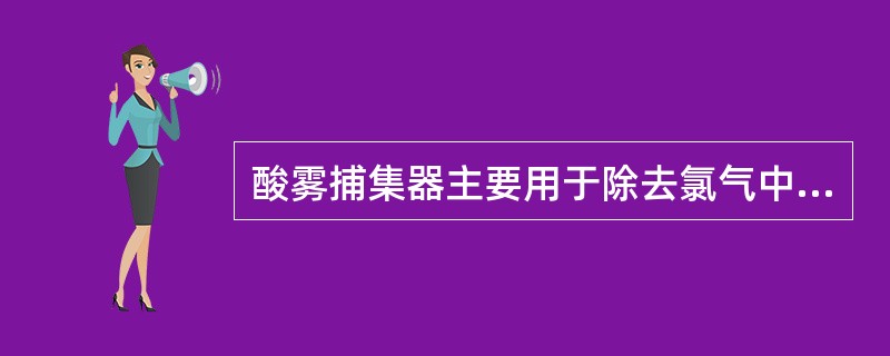 酸雾捕集器主要用于除去氯气中夹带的（）和（）。