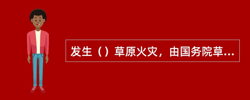 发生（）草原火灾，由国务院草原行政主管部门启动草原火灾应急预案。