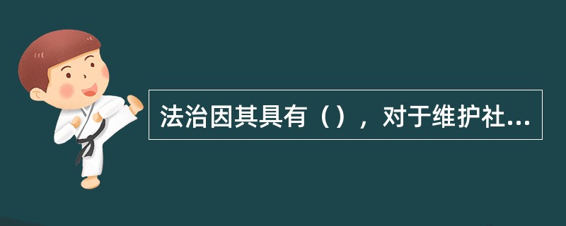 法治因其具有（），对于维护社会和谐稳定具有基础性、长久性的作用。