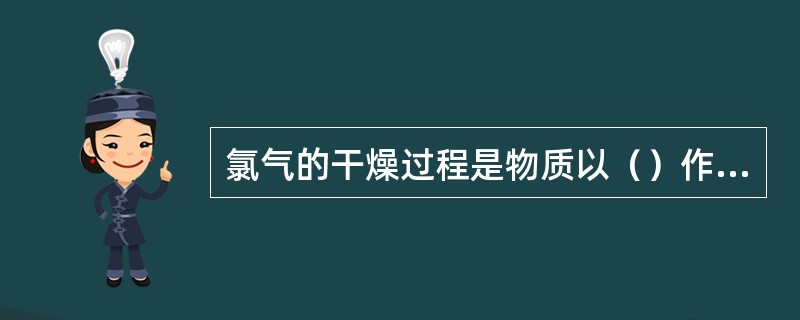 氯气的干燥过程是物质以（）作用从一项（气相氯气）转移到另一相（液相硫酸）的过程，