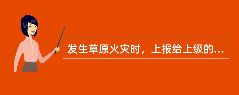 发生草原火灾时，上报给上级的人民政府或草原防火主管部门的内容包括（）。