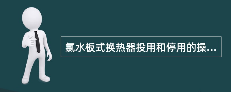 氯水板式换热器投用和停用的操作步骤？