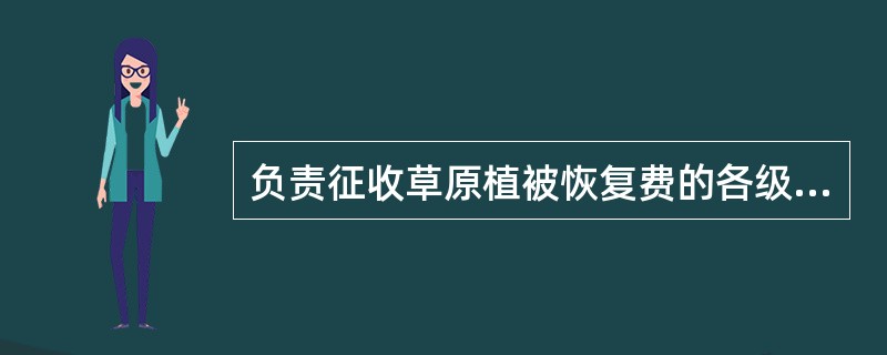 负责征收草原植被恢复费的各级草原行政主管部门或其委托的草原监理机构，应当到本级物