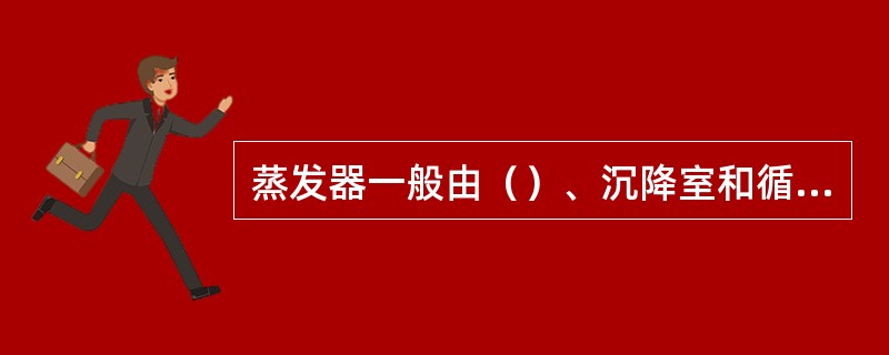 蒸发器一般由（）、沉降室和循环系统四个部分组成。