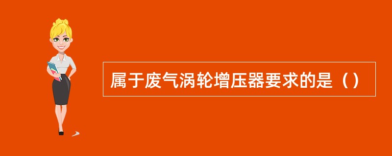 属于废气涡轮增压器要求的是（）