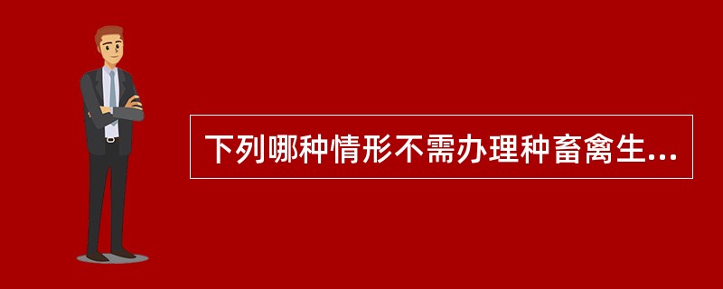 下列哪种情形不需办理种畜禽生产经营许可证（）