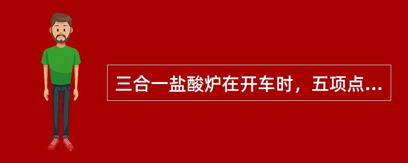 三合一盐酸炉在开车时，五项点火指标具体指（）、（）、（）、（）、（）。