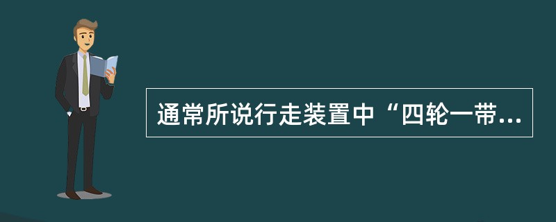 通常所说行走装置中“四轮一带”中的四轮指的是（）。