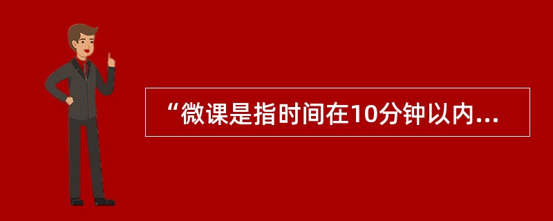 “微课是指时间在10分钟以内，有明确的教学目标，内容短小，集中说明一个问题的小课