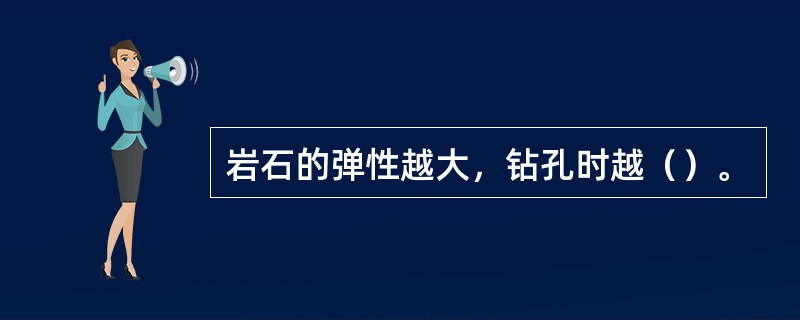 岩石的弹性越大，钻孔时越（）。