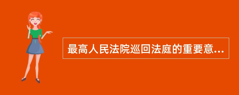 最高人民法院巡回法庭的重要意义包括（）。