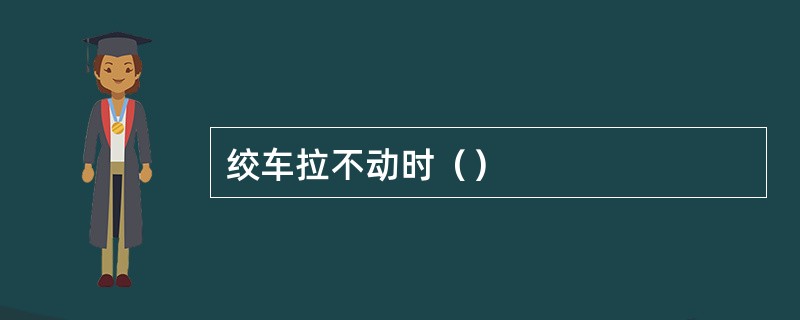 绞车拉不动时（）
