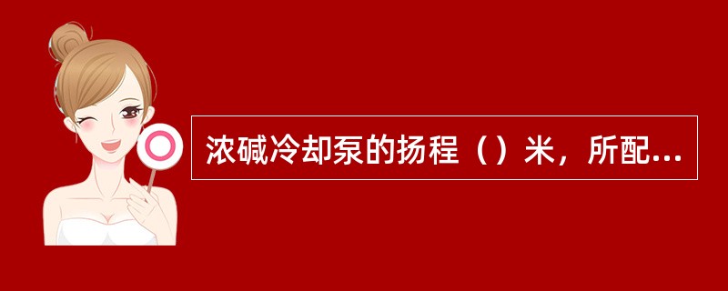 浓碱冷却泵的扬程（）米，所配用的电机功率为（）千瓦。