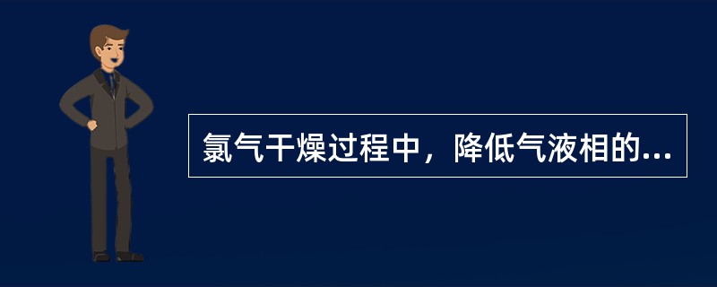 氯气干燥过程中，降低气液相的（）目的在降低（），来提高干燥效果。