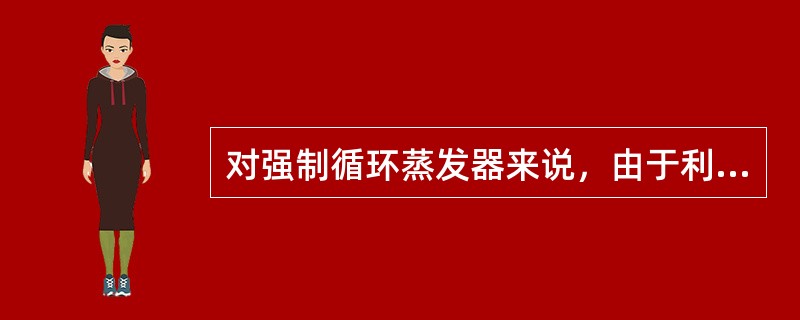 对强制循环蒸发器来说，由于利用外部动力来克服循环阻力，形成循环的推动力大，因此料