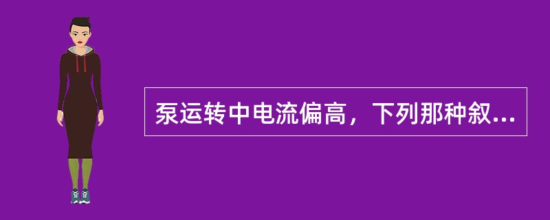 泵运转中电流偏高，下列那种叙述是错误的？（）