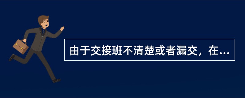 由于交接班不清楚或者漏交，在交接班后造成的事故由接班者负责。