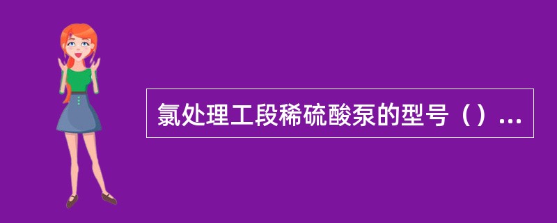 氯处理工段稀硫酸泵的型号（）；浓硫酸泵的型号（）。