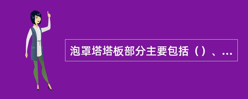 泡罩塔塔板部分主要包括（）、（）、（）和降液管四部分组成，二段硫酸泡罩塔共五层塔